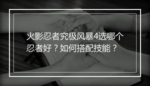 火影忍者究极风暴4选哪个忍者好？如何搭配技能？