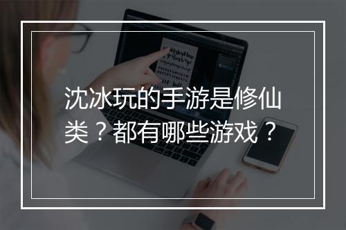 沈冰玩的手游是修仙类？都有哪些游戏？