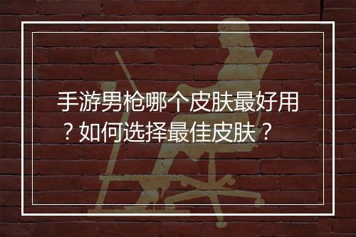 手游男枪哪个皮肤最好用？如何选择最佳皮肤？