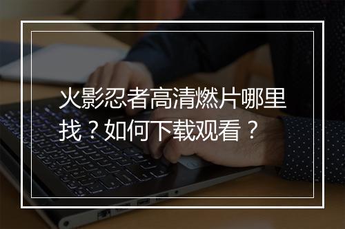 火影忍者高清燃片哪里找?如何下载观看?