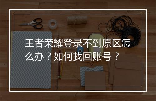 王者荣耀登录不到原区怎么办？如何找回账号？