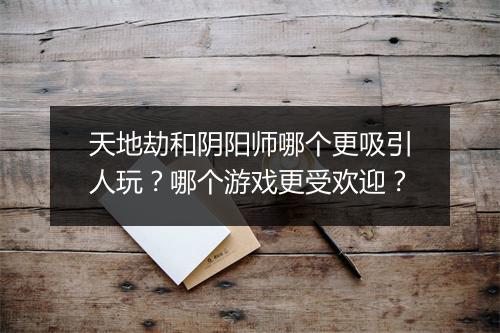 天地劫和阴阳师哪个更吸引人玩？哪个游戏更受欢迎？