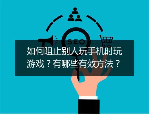 如何阻止别人玩手机时玩游戏？有哪些有效方法？