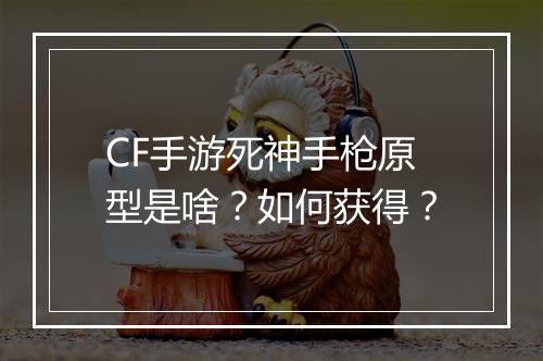 CF手游死神手枪原型是啥？如何获得？