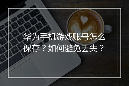 华为手机游戏账号怎么保存？如何避免丢失？