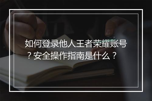 如何登录他人王者荣耀账号？安全操作指南是什么？