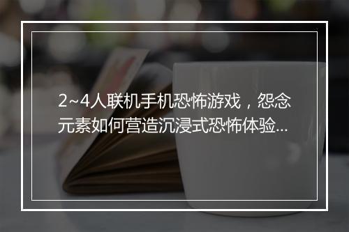 2~4人联机手机恐怖游戏，怨念元素如何营造沉浸式恐怖体验？
