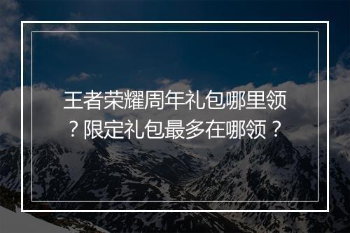 王者荣耀周年礼包哪里领？限定礼包最多在哪领？
