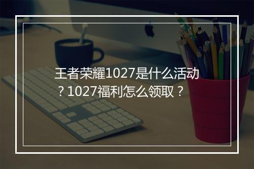 王者荣耀1027是什么活动？1027福利怎么领取？