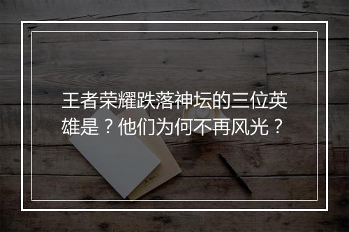 王者荣耀跌落神坛的三位英雄是？他们为何不再风光？
