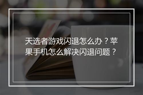 天选者游戏闪退怎么办?苹果手机怎么解决闪退问题?