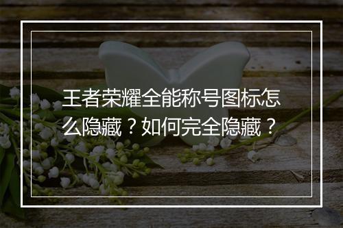 王者荣耀全能称号图标怎么隐藏？如何完全隐藏？