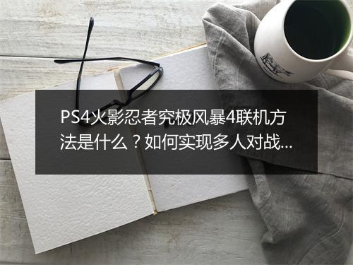 PS4火影忍者究极风暴4联机方法是什么?如何实现多人对战?