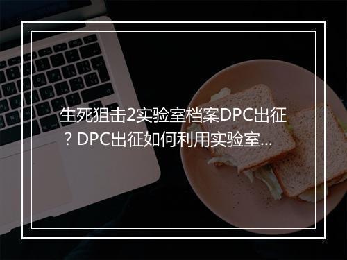 生死狙击2实验室档案DPC出征？DPC出征如何利用实验室档案？