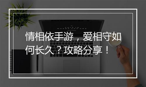 情相依手游，爱相守如何长久？攻略分享！