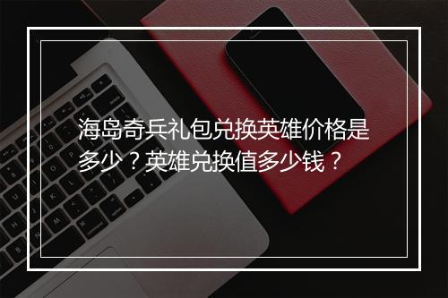 海岛奇兵礼包兑换英雄价格是多少？英雄兑换值多少钱？