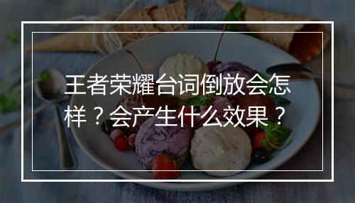 王者荣耀台词倒放会怎样？会产生什么效果？