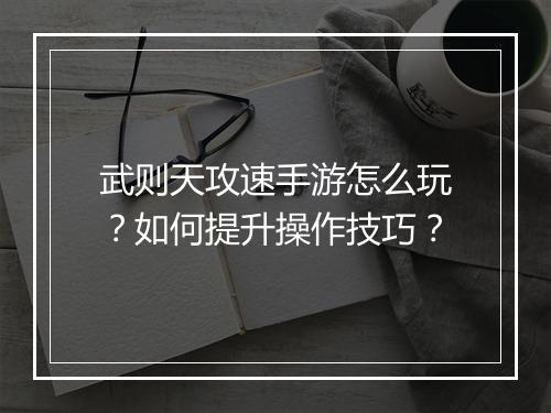 武则天攻速手游怎么玩？如何提升操作技巧？