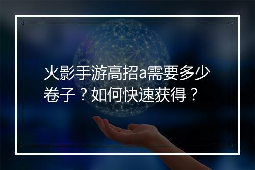 火影手游高招a需要多少卷子？如何快速获得？