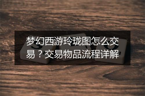 梦幻西游玲珑图怎么交易？交易物品流程详解