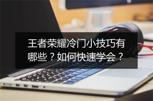 王者荣耀冷门小技巧有哪些？如何快速学会？