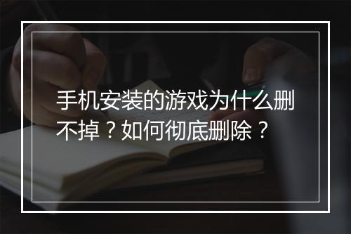 手机安装的游戏为什么删不掉？如何彻底删除？