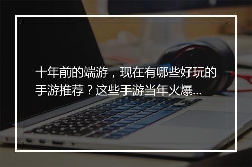 十年前的端游，现在有哪些好玩的手游推荐？这些手游当年火爆吗？