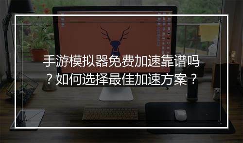 手游模拟器免费加速靠谱吗？如何选择最佳加速方案？
