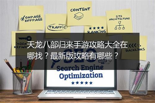 天龙八部归来手游攻略大全在哪找？最新版攻略有哪些？