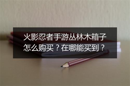 火影忍者手游丛林木箱子怎么购买？在哪能买到？