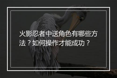 火影忍者中送角色有哪些方法？如何操作才能成功？