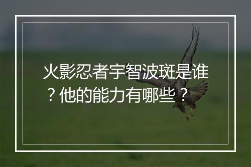 火影忍者宇智波斑是谁?他的能力有哪些?