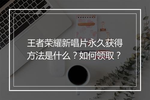 王者荣耀新唱片永久获得方法是什么？如何领取？
