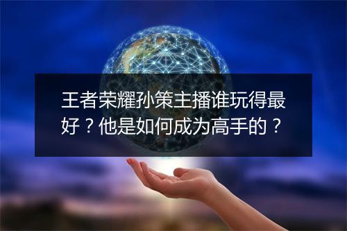 王者荣耀孙策主播谁玩得最好?他是如何成为高手的?