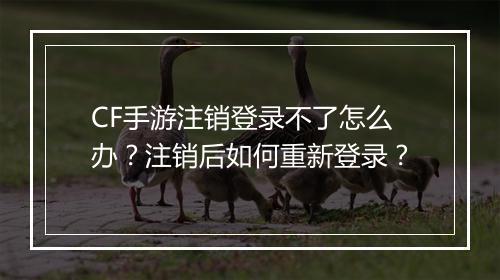 CF手游注销登录不了怎么办？注销后如何重新登录？