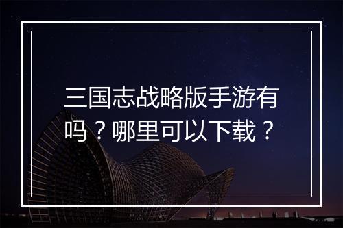三国志战略版手游有吗？哪里可以下载？