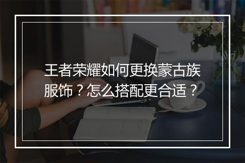 王者荣耀如何更换蒙古族服饰？怎么搭配更合适？