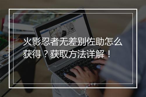 火影忍者无差别佐助怎么获得？获取方法详解！