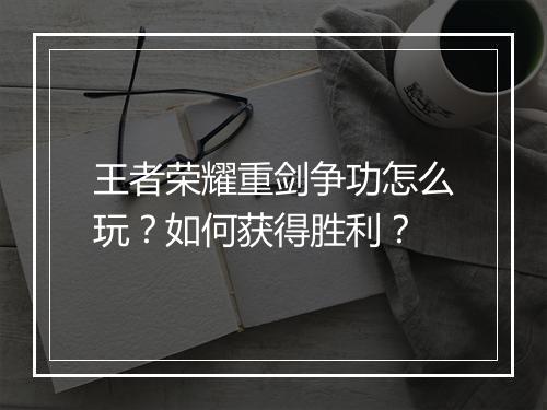 王者荣耀重剑争功怎么玩？如何获得胜利？