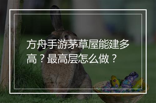 方舟手游茅草屋能建多高？最高层怎么做？