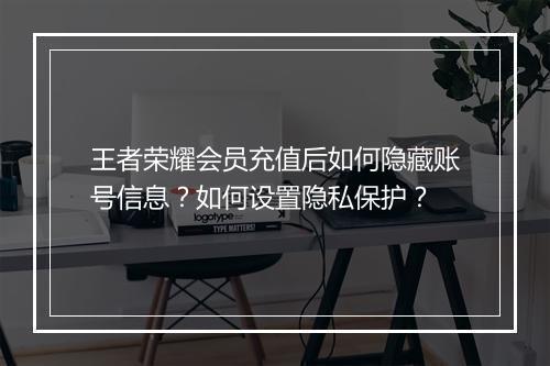 王者荣耀会员充值后如何隐藏账号信息?如何设置隐私保护?