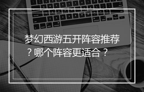 梦幻西游五开阵容推荐？哪个阵容更适合？