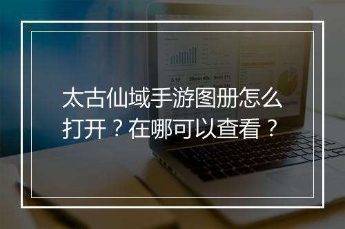 太古仙域手游图册怎么打开？在哪可以查看？