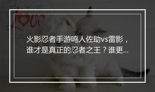 火影忍者手游鸣人佐助vs雷影，谁才是真正的忍者之王？谁更强？