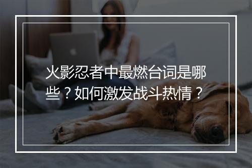 火影忍者中最燃台词是哪些？如何激发战斗热情？