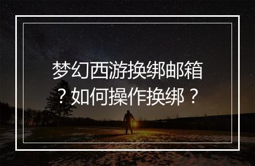 梦幻西游换绑邮箱？如何操作换绑？