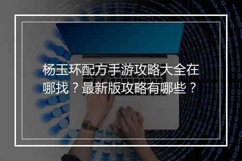 杨玉环配方手游攻略大全在哪找？最新版攻略有哪些？