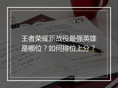 王者荣耀新战役最强英雄是哪位?如何排位上分?