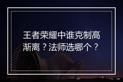 王者荣耀中谁克制高渐离？法师选哪个？