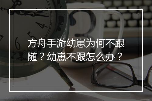 方舟手游幼崽为何不跟随？幼崽不跟怎么办？
